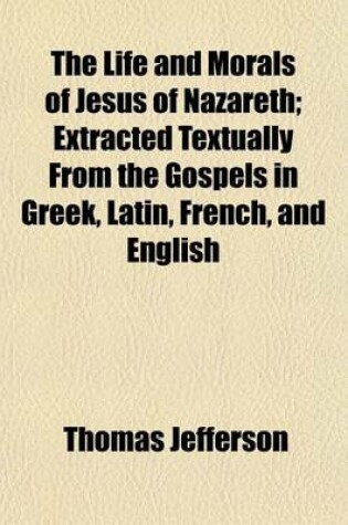 Cover of The Life and Morals of Jesus of Nazareth; Extracted Textually from the Gospels in Greek, Latin, French, and English