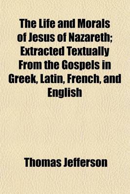 Book cover for The Life and Morals of Jesus of Nazareth; Extracted Textually from the Gospels in Greek, Latin, French, and English