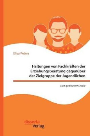 Cover of Haltungen von Fachkraften der Erziehungsberatung gegenuber der Zielgruppe der Jugendlichen - Eine qualitative Studie