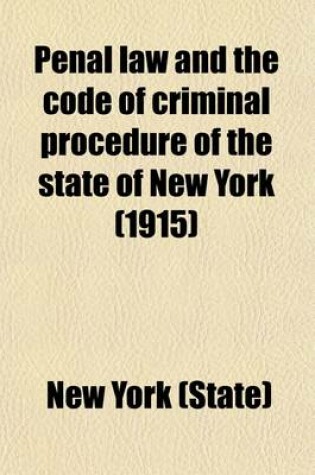 Cover of Penal Law and the Code of Criminal Procedure of the State of New York; With All Amendments Passed by the Legislature at the Regular Session of 1915