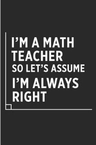 Cover of I'm a Math Teacher So Let's Assume I'm Always Right