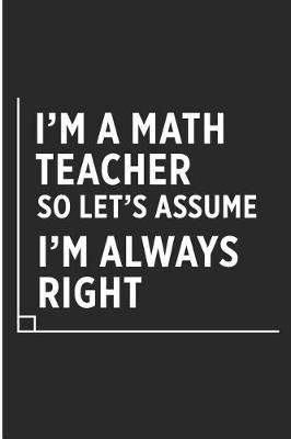 Book cover for I'm a Math Teacher So Let's Assume I'm Always Right