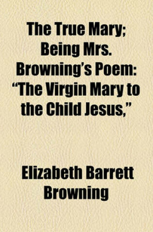 Cover of The True Mary; Being Mrs. Browning's Poem