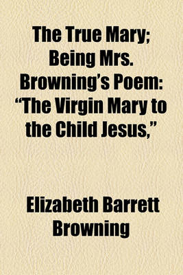Book cover for The True Mary; Being Mrs. Browning's Poem