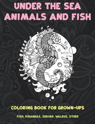 Book cover for Under the Sea Animals and Fish - Coloring Book for Grown-Ups - Fish, Piranhas, Shrimp, Walrus, other