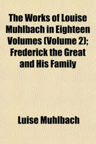 Cover of The Works of Louise Muhlbach in Eighteen Volumes; Frederick the Great and His Family Volume 2