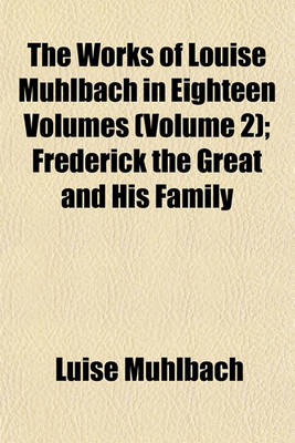 Book cover for The Works of Louise Muhlbach in Eighteen Volumes; Frederick the Great and His Family Volume 2