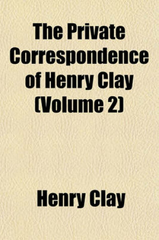 Cover of The Private Correspondence of Henry Clay (Volume 2)