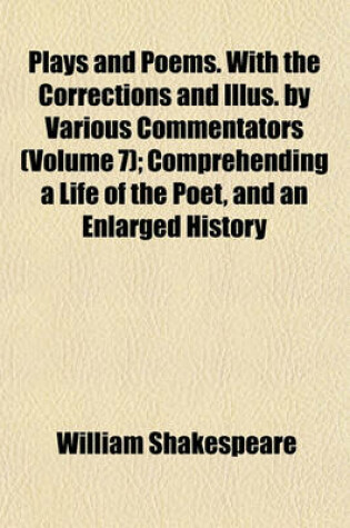 Cover of Plays and Poems. with the Corrections and Illus. by Various Commentators (Volume 7); Comprehending a Life of the Poet, and an Enlarged History