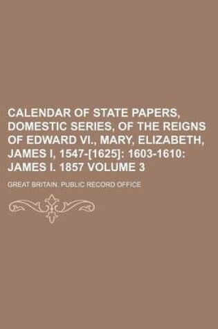 Cover of Calendar of State Papers, Domestic Series, of the Reigns of Edward VI., Mary, Elizabeth, James I, 1547-[1625] Volume 3