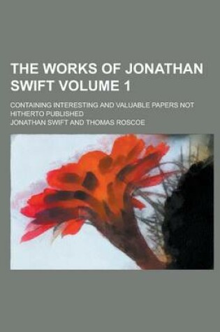 Cover of The Works of Jonathan Swift; Containing Interesting and Valuable Papers Not Hitherto Published Volume 1