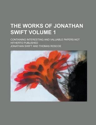 Book cover for The Works of Jonathan Swift; Containing Interesting and Valuable Papers Not Hitherto Published Volume 1