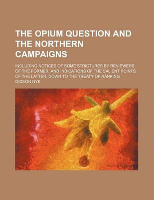 Book cover for The Opium Question and the Northern Campaigns; Including Notices of Some Strictures by Reviewers of the Former and Indications of the Salient Points of the Latter, Down to the Treaty of Nanking