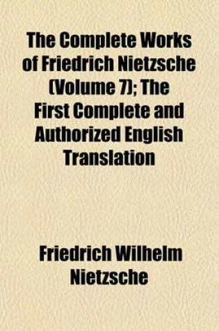 Cover of The Complete Works of Friedrich Nietzsche (Volume 7); The First Complete and Authorized English Translation