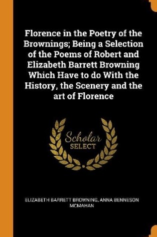 Cover of Florence in the Poetry of the Brownings; Being a Selection of the Poems of Robert and Elizabeth Barrett Browning Which Have to Do with the History, the Scenery and the Art of Florence