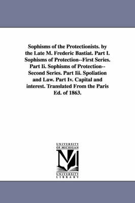 Book cover for Sophisms of the Protectionists. by the Late M. Frederic Bastiat. Part I. Sophisms of Protection--First Series. Part II. Sophisms of Protection--Second