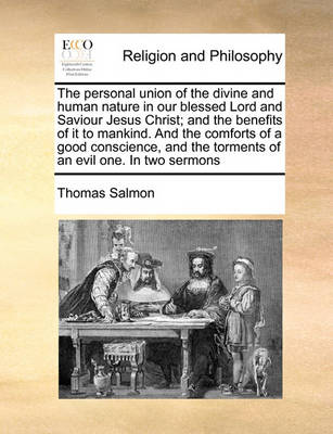 Book cover for The Personal Union of the Divine and Human Nature in Our Blessed Lord and Saviour Jesus Christ; And the Benefits of It to Mankind. and the Comforts of a Good Conscience, and the Torments of an Evil One. in Two Sermons