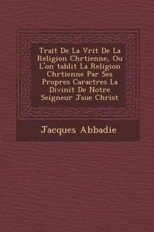 Cover of Trait de La V Rit de La Religion Chr Tienne, Ou L'On Tablit La Religion Chr Tienne Par Ses Propres Caract Res La Divinit de Notre Seigneur J Sue Christ