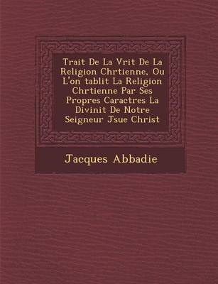 Book cover for Trait de La V Rit de La Religion Chr Tienne, Ou L'On Tablit La Religion Chr Tienne Par Ses Propres Caract Res La Divinit de Notre Seigneur J Sue Christ