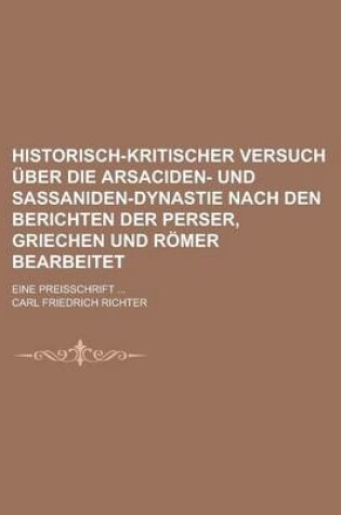 Cover of Historisch-Kritischer Versuch Uber Die Arsaciden- Und Sassaniden-Dynastie Nach Den Berichten Der Perser, Griechen Und Romer Bearbeitet; Eine Preisschr