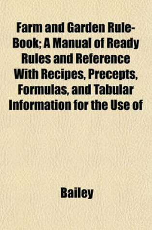 Cover of Farm and Garden Rule-Book; A Manual of Ready Rules and Reference with Recipes, Precepts, Formulas, and Tabular Information for the Use of