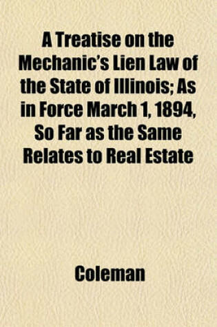 Cover of A Treatise on the Mechanic's Lien Law of the State of Illinois; As in Force March 1, 1894, So Far as the Same Relates to Real Estate