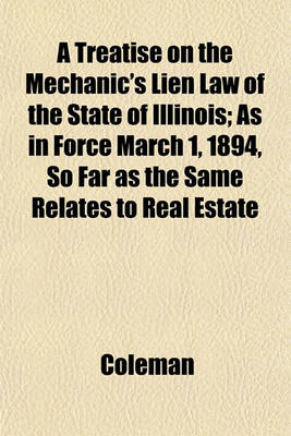 Book cover for A Treatise on the Mechanic's Lien Law of the State of Illinois; As in Force March 1, 1894, So Far as the Same Relates to Real Estate