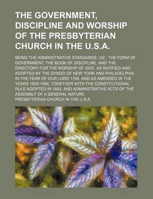 Book cover for The Government, Discipline and Worship of the Presbyterian Church in the U.S.A.; Being the Administrative Standards, Viz. the Form of Government, the Book of Discipline, and the Directory for the Worship of God, as Ratified and Adopted by the Synod of New