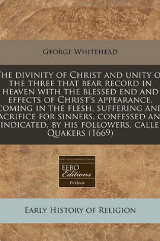 Cover of The Divinity of Christ and Unity of the Three That Bear Record in Heaven with the Blessed End and Effects of Christ's Appearance, Coming in the Flesh, Suffering and Sacrifice for Sinners, Confessed and Vindicated, by His Followers, Called Quakers (1669)