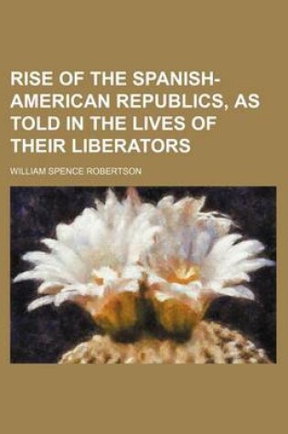 Cover of Rise of the Spanish-American Republics, as Told in the Lives of Their Liberators