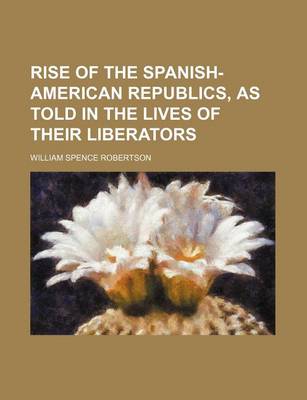 Book cover for Rise of the Spanish-American Republics, as Told in the Lives of Their Liberators