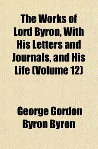 Cover of The Works of Lord Byron, with His Letters and Journals, and His Life (Volume 12)