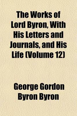 Book cover for The Works of Lord Byron, with His Letters and Journals, and His Life (Volume 12)