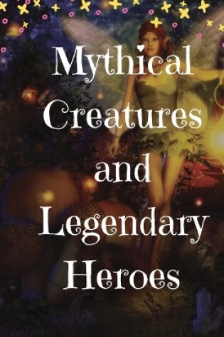 Cover of Mythical Creatures and Legendary Heroes