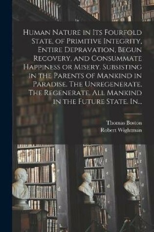 Cover of Human Nature in Its Fourfold State, of Primitive Integrity, Entire Depravation, Begun Recovery, and Consummate Happiness or Misery. Subsisting in the Parents of Mankind in Paradise. The Unregenerate. The Regenerate. All Mankind in the Future State. In...