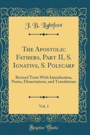 Cover of The Apostolic Fathers, Part II, S. Ignativs, S. Polycarp, Vol. 1