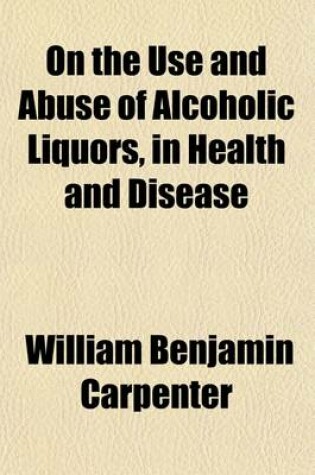 Cover of On the Use and Abuse of Alcoholic Liquors, in Health and Disease, Prize Essay