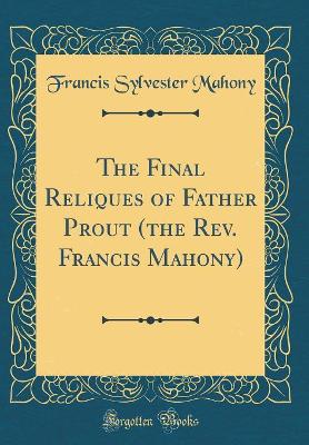 Book cover for The Final Reliques of Father Prout (the Rev. Francis Mahony) (Classic Reprint)