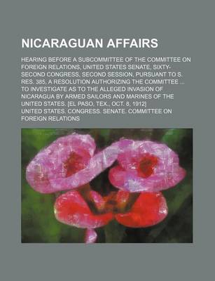 Book cover for Nicaraguan Affairs; Hearing Before a Subcommittee of the Committee on Foreign Relations, United States Senate, Sixty-Second Congress, Second Session, Pursuant to S. Res. 385, a Resolution Authorizing the Committee to Investigate as to the Alleged Invasion