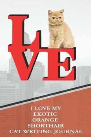 Cover of I Love My Exotic Orange Shorthair Cat Writing Journal