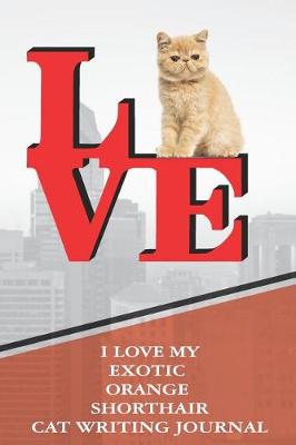 Book cover for I Love My Exotic Orange Shorthair Cat Writing Journal