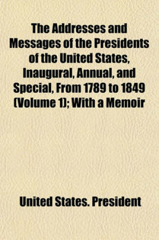 Cover of The Addresses and Messages of the Presidents of the United States, Inaugural, Annual, and Special, from 1789 to 1849 (Volume 1); With a Memoir