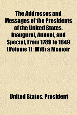 Book cover for The Addresses and Messages of the Presidents of the United States, Inaugural, Annual, and Special, from 1789 to 1849 (Volume 1); With a Memoir