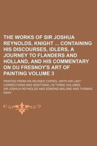 Cover of The Works of Sir Joshua Reynolds, Knight Containing His Discourses, Idlers, a Journey to Flanders and Holland, and His Commentary on Du Fresnoy's Art of Painting Volume 3; Printed from His Revised Copies, (with His Last Corrections and Additions.) in Th