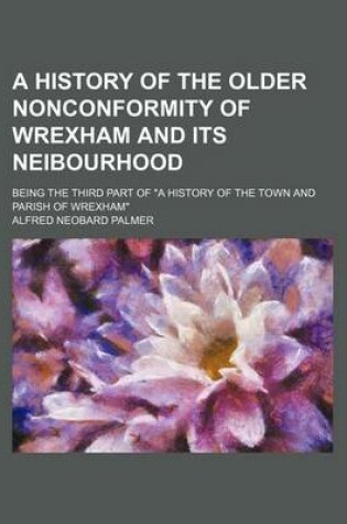 Cover of A History of the Older Nonconformity of Wrexham and Its Neibourhood; Being the Third Part of "A History of the Town and Parish of Wrexham"