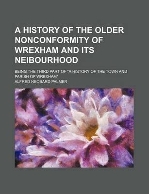 Book cover for A History of the Older Nonconformity of Wrexham and Its Neibourhood; Being the Third Part of "A History of the Town and Parish of Wrexham"