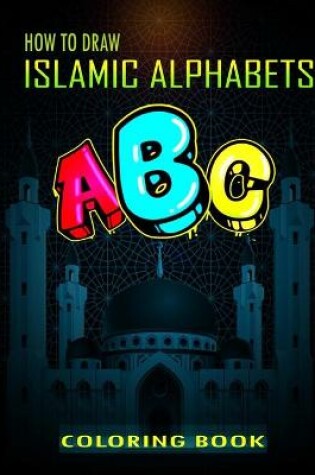 Cover of How To Draw Islamic Alphabets A B C Coloring Book