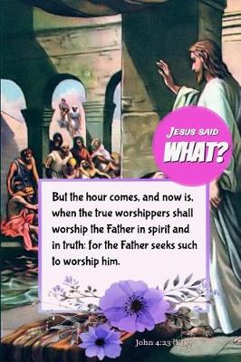 Book cover for Jesus Said What? But the Hour Comes, and Now Is, When the True Worshippers Shall Worship the Father in Spirit and in Truth