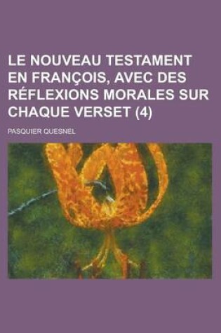 Cover of Le Nouveau Testament En Francois, Avec Des Reflexions Morales Sur Chaque Verset (4 )