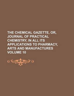 Book cover for The Chemical Gazette, Or, Journal of Practical Chemistry, in All Its Applications to Pharmacy, Arts and Manufactures Volume 10